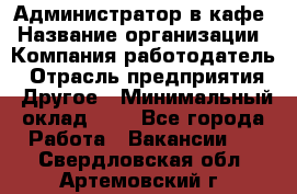 Администратор в кафе › Название организации ­ Компания-работодатель › Отрасль предприятия ­ Другое › Минимальный оклад ­ 1 - Все города Работа » Вакансии   . Свердловская обл.,Артемовский г.